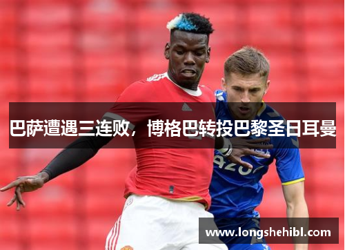 巴萨遭遇三连败，博格巴转投巴黎圣日耳曼