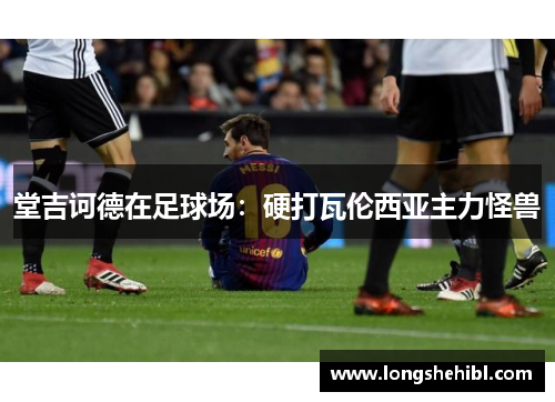 堂吉诃德在足球场：硬打瓦伦西亚主力怪兽